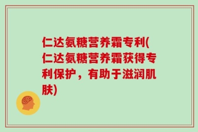 仁达氨糖营养霜专利(仁达氨糖营养霜获得专利保护，有助于滋润肌肤)