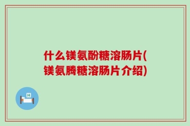 什么镁氨酚糖溶肠片(镁氨腾糖溶肠片介绍)