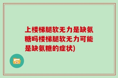 上楼梯腿软无力是缺氨糖吗楼梯腿软无力可能是缺氨糖的症状)