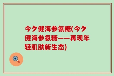 今夕健海参氨糖(今夕健海参氨糖——再现年轻肌肤新生态)