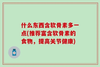 什么东西含软骨素多一点(推荐富含软骨素的食物，提高关节健康)