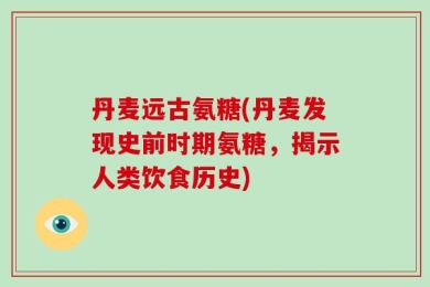 丹麦远古氨糖(丹麦发现史前时期氨糖，揭示人类饮食历史)