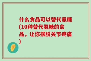 什么食品可以替代氨糖(10种替代氨糖的食品，让你摆脱关节疼痛)
