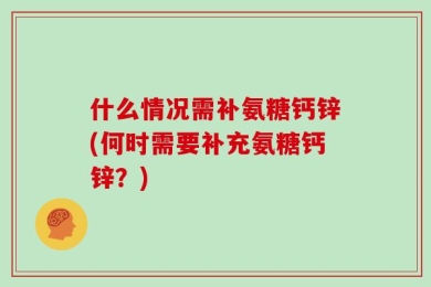 什么情况需补氨糖钙锌(何时需要补充氨糖钙锌？)