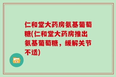 仁和堂大药房氨基葡萄糖(仁和堂大药房推出氨基葡萄糖，缓解关节不适)