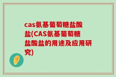 cas氨基葡萄糖盐酸盐(CAS氨基葡萄糖盐酸盐的用途及应用研究)