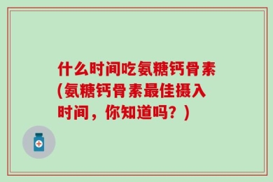 什么时间吃氨糖钙骨素(氨糖钙骨素最佳摄入时间，你知道吗？)