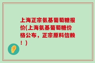 上海正宗氨基葡萄糖报价(上海氨基葡萄糖价格公布，正宗原料信赖！)