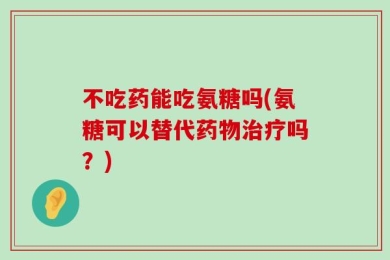 不吃药能吃氨糖吗(氨糖可以替代药物治疗吗？)
