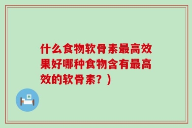 什么食物软骨素最高效果好哪种食物含有最高效的软骨素？)