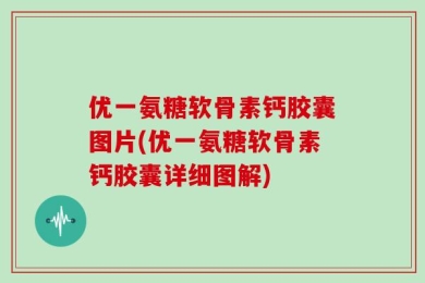 优一氨糖软骨素钙胶囊图片(优一氨糖软骨素钙胶囊详细图解)