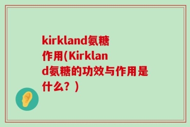 kirkland氨糖作用(Kirkland氨糖的功效与作用是什么？)