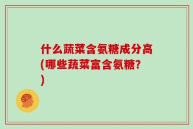 什么蔬菜含氨糖成分高(哪些蔬菜富含氨糖？)