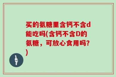 买的氨糖里含钙不含d能吃吗(含钙不含D的氨糖，可放心食用吗？)