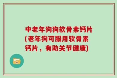 中老年狗狗软骨素钙片(老年狗可服用软骨素钙片，有助关节健康)