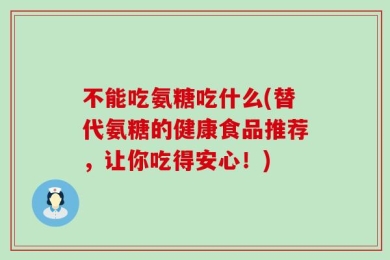 不能吃氨糖吃什么(替代氨糖的健康食品推荐，让你吃得安心！)