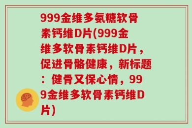 999金维多氨糖软骨素钙维D片(999金维多软骨素钙维D片，促进骨骼健康，新标题：健骨又保心情，999金维多软骨素钙维D片)