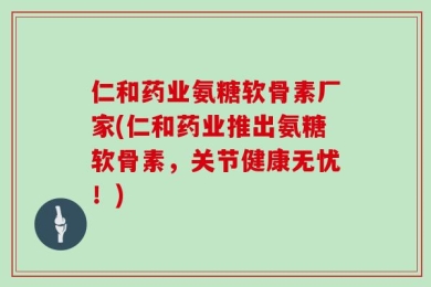 仁和药业氨糖软骨素厂家(仁和药业推出氨糖软骨素，关节健康无忧！)