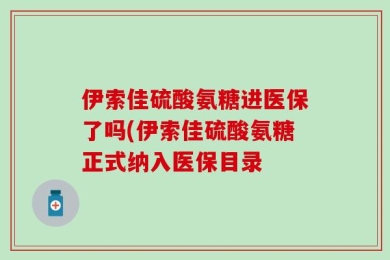 伊索佳硫酸氨糖进医保了吗(伊索佳硫酸氨糖正式纳入医保目录