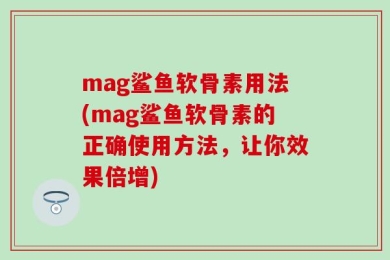 mag鲨鱼软骨素用法(mag鲨鱼软骨素的正确使用方法，让你效果倍增)