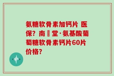 氨糖软骨素加钙片 医保？南雲堂·氨基酸葡萄糖软骨素钙片60片价格？