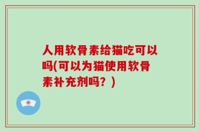 人用软骨素给猫吃可以吗(可以为猫使用软骨素补充剂吗？)