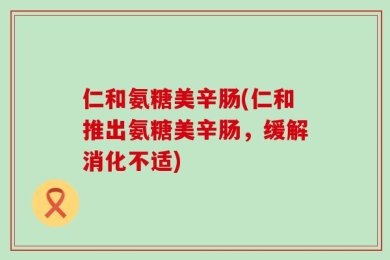 仁和氨糖美辛肠(仁和推出氨糖美辛肠，缓解消化不适)