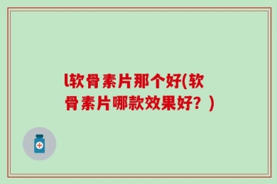 l软骨素片那个好(软骨素片哪款效果好？)