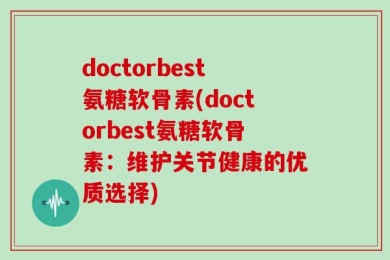 doctorbest氨糖软骨素(doctorbest氨糖软骨素：维护关节健康的优质选择)