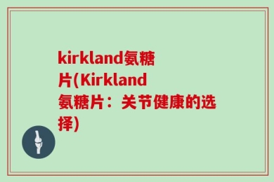 kirkland氨糖片(Kirkland氨糖片：关节健康的选择)