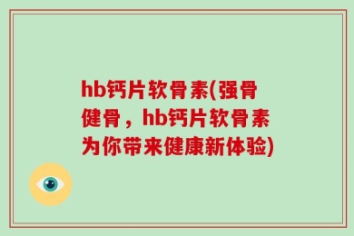 hb钙片软骨素(强骨健骨，hb钙片软骨素为你带来健康新体验)