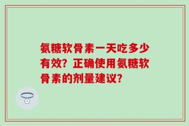 氨糖软骨素一天吃多少有效？正确使用氨糖软骨素的剂量建议？