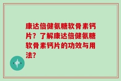 康达倍健氨糖软骨素钙片？了解康达倍健氨糖软骨素钙片的功效与用法？