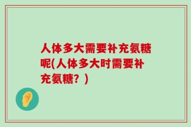 人体多大需要补充氨糖呢(人体多大时需要补充氨糖？)