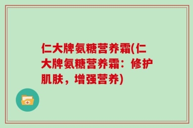 仁大牌氨糖营养霜(仁大牌氨糖营养霜：修护肌肤，增强营养)