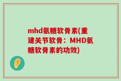mhd氨糖软骨素(重建关节软骨：MHD氨糖软骨素的功效)