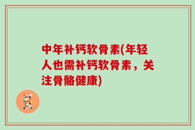 中年补钙软骨素(年轻人也需补钙软骨素，关注骨骼健康)