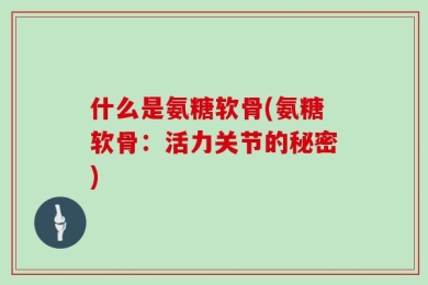 什么是氨糖软骨(氨糖软骨：活力关节的秘密)