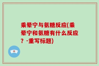乘晕宁与氨糖反应(乘晕宁和氨糖有什么反应？-重写标题)
