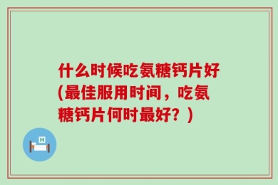 什么时候吃氨糖钙片好(最佳服用时间，吃氨糖钙片何时最好？)