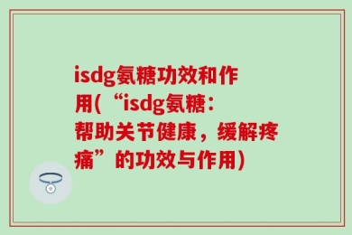 isdg氨糖功效和作用(“isdg氨糖：帮助关节健康，缓解疼痛”的功效与作用)