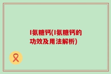 I氨糖钙(I氨糖钙的功效及用法解析)