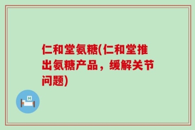仁和堂氨糖(仁和堂推出氨糖产品，缓解关节问题)