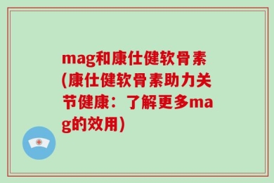 mag和康仕健软骨素(康仕健软骨素助力关节健康：了解更多mag的效用)