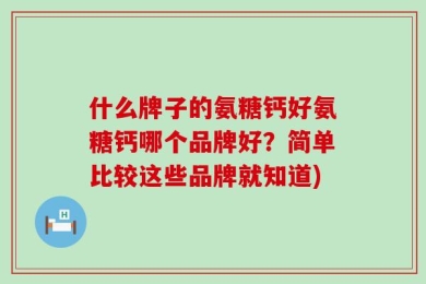 什么牌子的氨糖钙好氨糖钙哪个品牌好？简单比较这些品牌就知道)