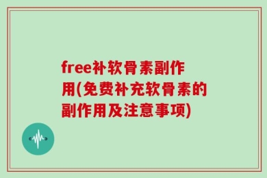 free补软骨素副作用(免费补充软骨素的副作用及注意事项)