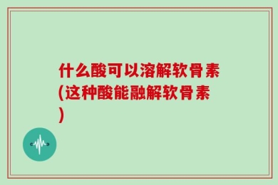 什么酸可以溶解软骨素(这种酸能融解软骨素)