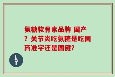 氨糖软骨素品牌 国产？关节炎吃氨糖是吃国药准字还是国健？