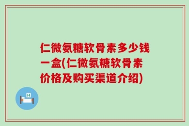 仁微氨糖软骨素多少钱一盒(仁微氨糖软骨素价格及购买渠道介绍)