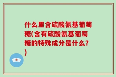 什么里含硫酸氨基葡萄糖(含有硫酸氨基葡萄糖的特殊成分是什么？)